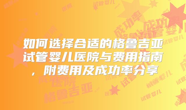 如何选择合适的格鲁吉亚试管婴儿医院与费用指南，附费用及成功率分享