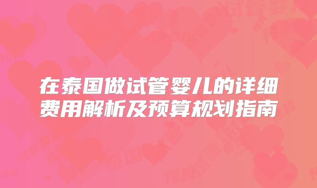 在泰国做试管婴儿的详细费用解析及预算规划指南