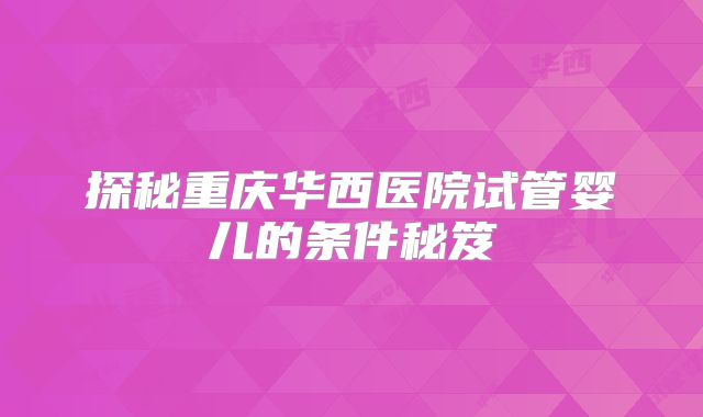 探秘重庆华西医院试管婴儿的条件秘笈