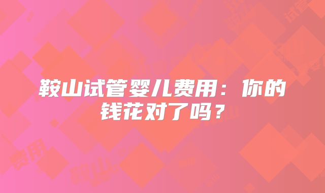 鞍山试管婴儿费用:你的钱花对了吗?