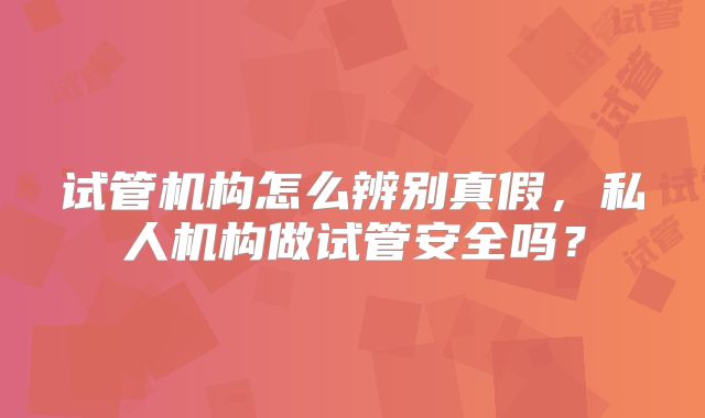 试管机构怎么辨别真假,私人机构做试管安全吗?