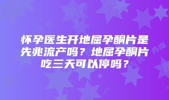 怀孕医生开地屈孕酮片是先兆流产吗？地屈孕酮片吃三天可以停吗？