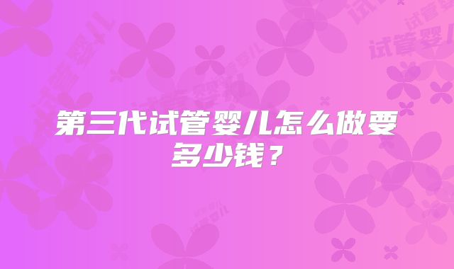 第三代试管婴儿怎么做要多少钱?