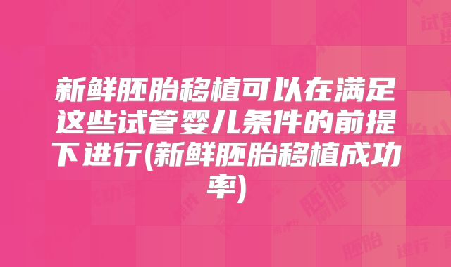 新鲜胚胎移植可以在满足这些试管婴儿条件的前提下进行(新鲜胚胎移植成功率)