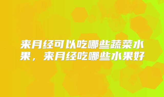 来月经可以吃哪些蔬菜水果，来月经吃哪些水果好