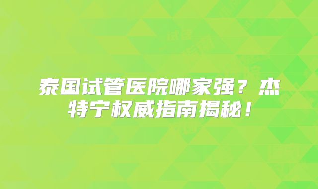 泰国试管医院哪家强？杰特宁权威指南揭秘！