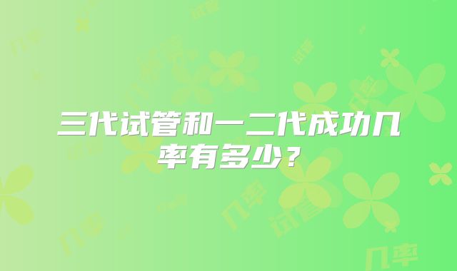 三代试管和一二代成功几率有多少?