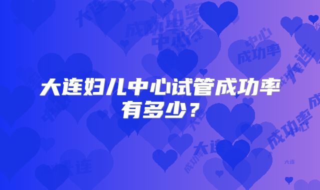 大连妇儿中心试管成功率有多少？
