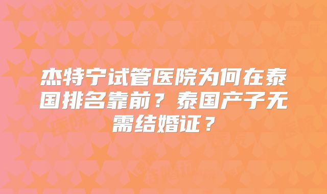 杰特宁试管医院为何在泰国排名靠前？泰国产子无需结婚证？