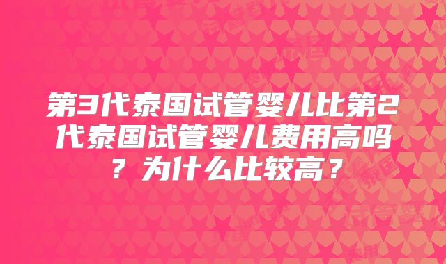 第3代泰国试管婴儿比第2代泰国试管婴儿费用高吗?为什么比较高?