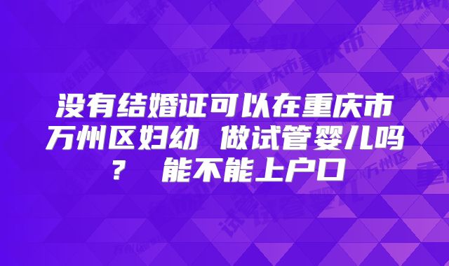 没有结婚证可以在重庆市万州区妇幼 做试管婴儿吗? 能不能上户口