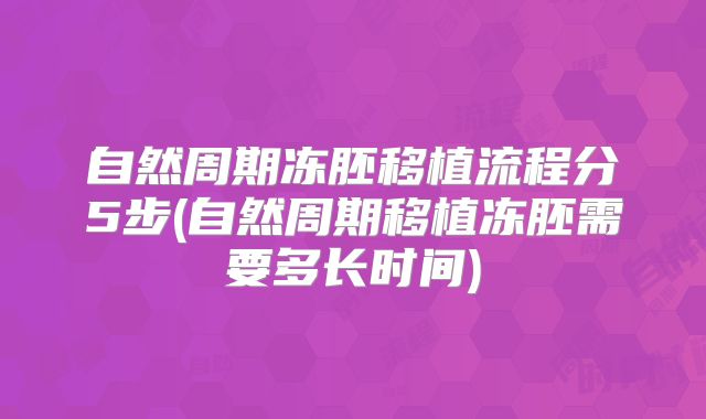 自然周期冻胚移植流程分5步(自然周期移植冻胚需要多长时间)