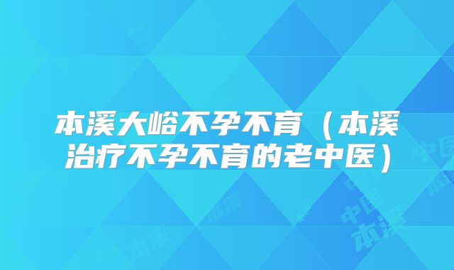 本溪大峪不孕不育(本溪治疗不孕不育的老中医)