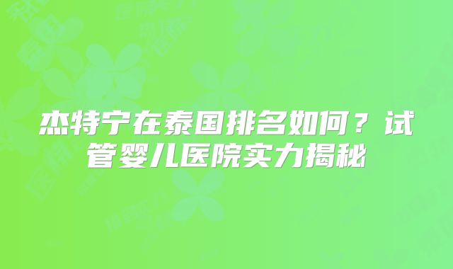 杰特宁在泰国排名如何？试管婴儿医院实力揭秘