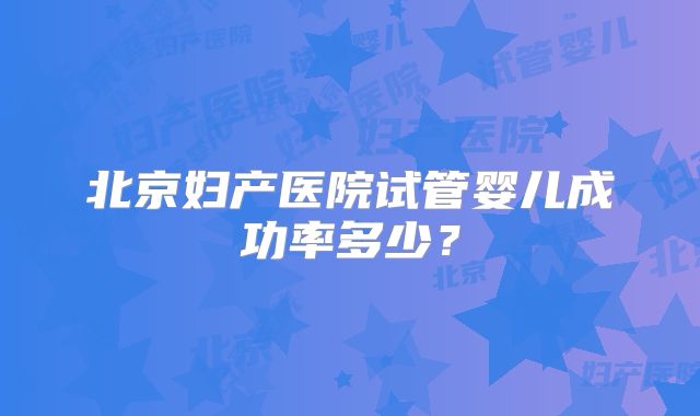 北京妇产医院试管婴儿成功率多少？