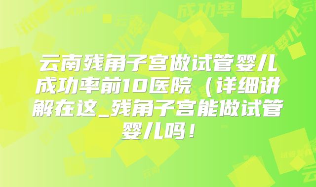 云南残角子宫做试管婴儿成功率前10医院（详细讲解在这_残角子宫能做试管婴儿吗！