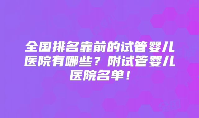 全国排名靠前的试管婴儿医院有哪些？附试管婴儿医院名单！