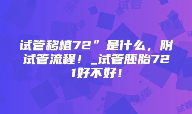 试管移植72”是什么，附试管流程！_试管胚胎721好不好！