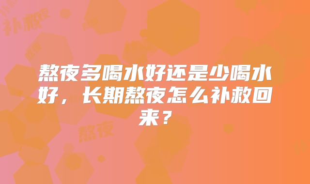 熬夜多喝水好还是少喝水好，长期熬夜怎么补救回来？