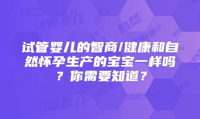 试管婴儿的智商/健康和自然怀孕生产的宝宝一样吗?你需要知道?