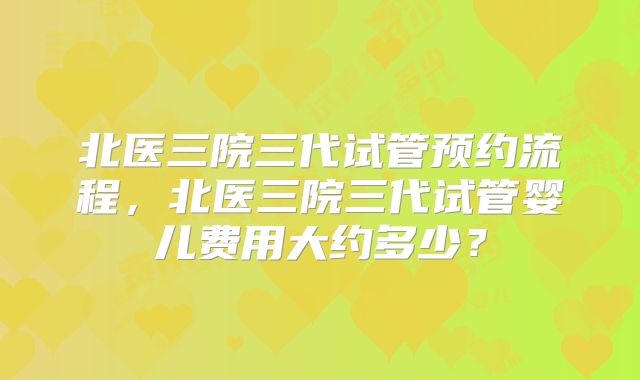 北医三院三代试管预约流程,北医三院三代试管婴儿费用大约多少?