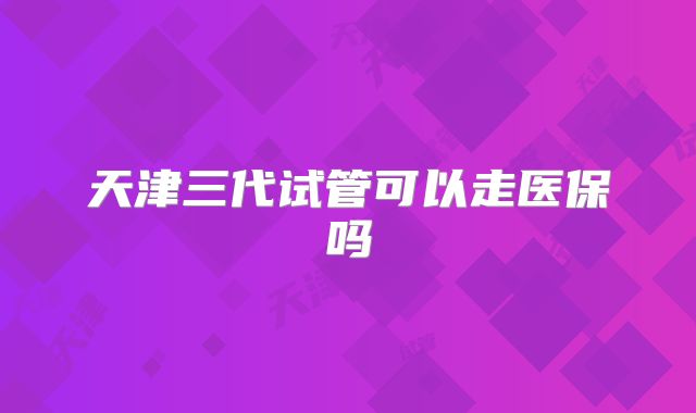 天津三代试管可以走医保吗