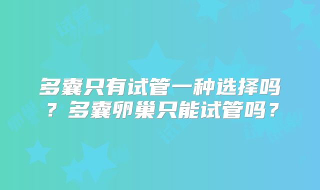 多囊只有试管一种选择吗？多囊卵巢只能试管吗？