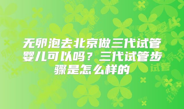 无卵泡去北京做三代试管婴儿可以吗？三代试管步骤是怎么样的