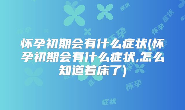 怀孕初期会有什么症状(怀孕初期会有什么症状,怎么知道着床了)