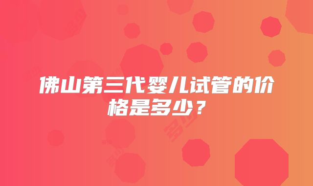 佛山第三代婴儿试管的价格是多少？