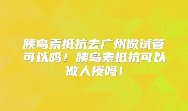 胰岛素抵抗去广州做试管可以吗!胰岛素抵抗可以做人授吗!