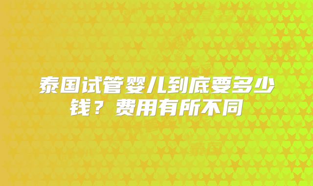 泰国试管婴儿到底要多少钱?费用有所不同