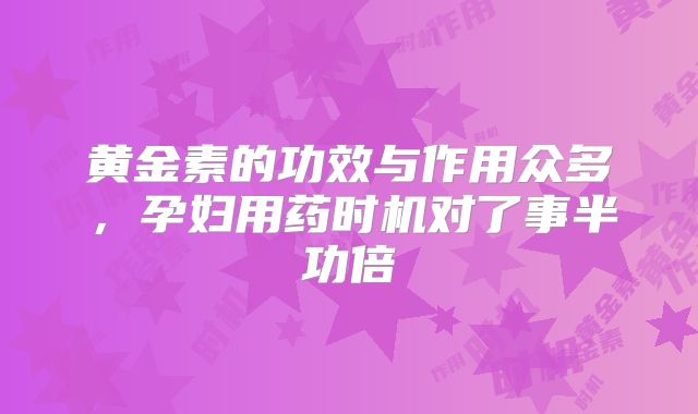 黄金素的功效与作用众多，孕妇用药时机对了事半功倍