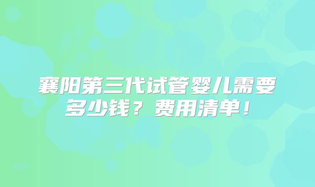 襄阳第三代试管婴儿需要多少钱？费用清单！