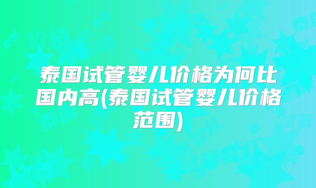 泰国试管婴儿价格为何比国内高(泰国试管婴儿价格范围)