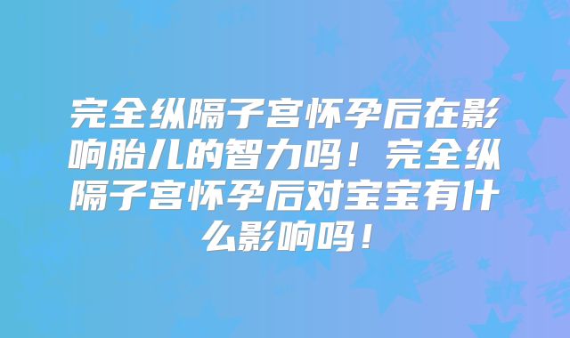 完全纵隔子宫怀孕后在影响胎儿的智力吗!完全纵隔子宫怀孕后对宝宝有什么影响吗!
