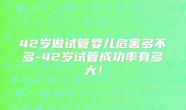 42岁做试管婴儿危害多不多-42岁试管成功率有多大！