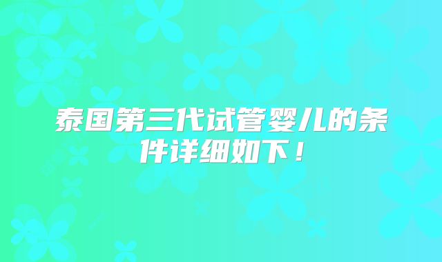 泰国第三代试管婴儿的条件详细如下!