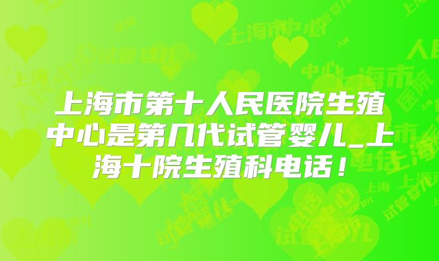 上海市第十人民医院生殖中心是第几代试管婴儿_上海十院生殖科电话!