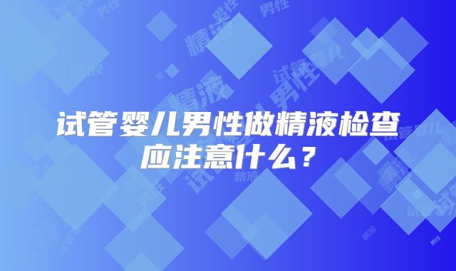 试管婴儿男性做精液检查应注意什么?