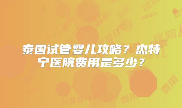 泰国试管婴儿攻略?杰特宁医院费用是多少?