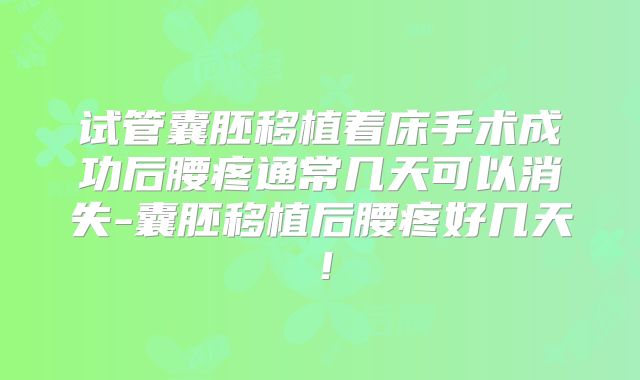 试管囊胚移植着床手术成功后腰疼通常几天可以消失-囊胚移植后腰疼好几天!