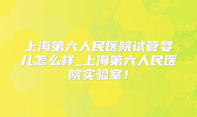 上海第六人民医院试管婴儿怎么样_上海第六人民医院实验室！