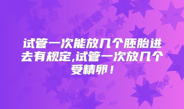 试管一次能放几个胚胎进去有规定,试管一次放几个受精卵！