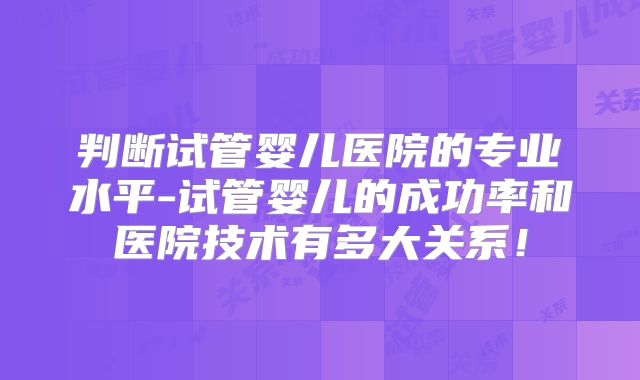 判断试管婴儿医院的专业水平-试管婴儿的成功率和医院技术有多大关系!