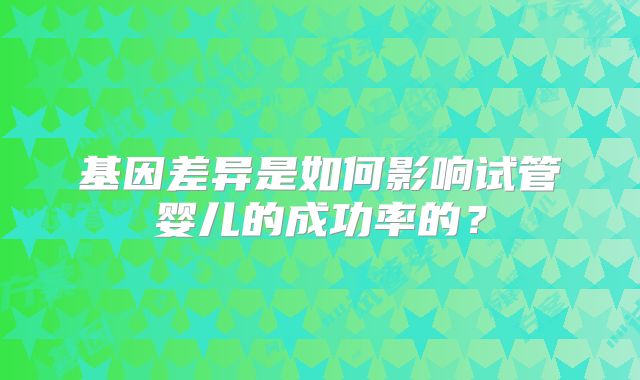 基因差异是如何影响试管婴儿的成功率的？