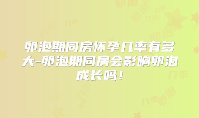 卵泡期同房怀孕几率有多大-卵泡期同房会影响卵泡成长吗！