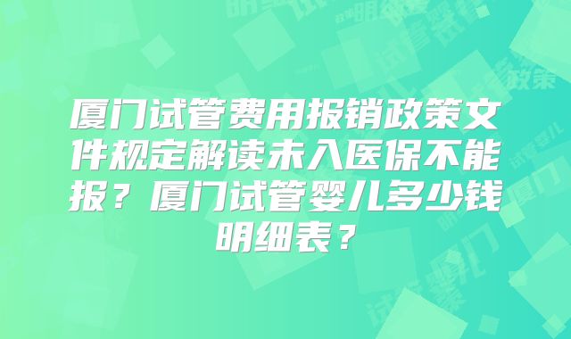 厦门试管费用报销政策文件规定解读未入医保不能报?厦门试管婴儿多少钱明细表?