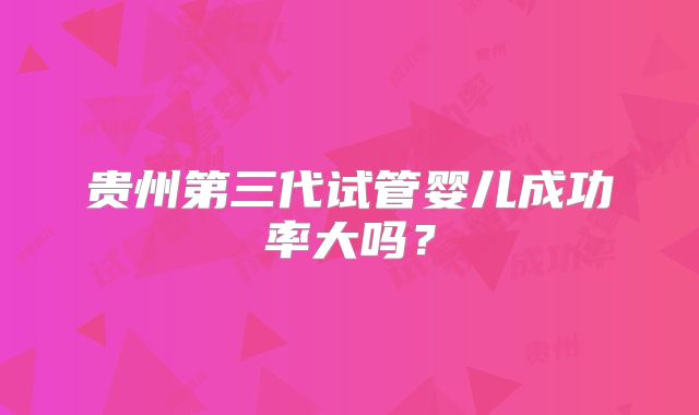 贵州第三代试管婴儿成功率大吗?