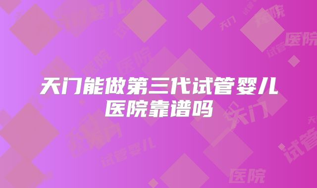 天门能做第三代试管婴儿医院靠谱吗